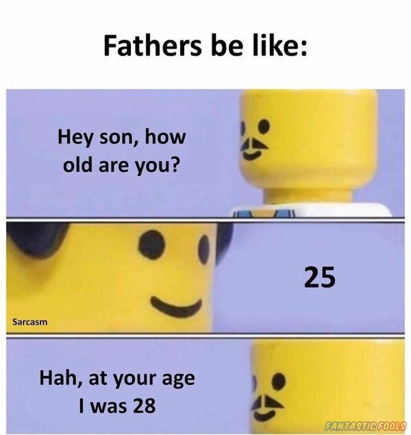 Fathers Be Like Hey Son How Old Are You 25 Sarcasm Hah At Your Age I Was 28